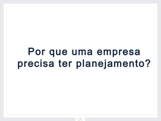 Por que uma empresa
precisa ter planejamento?
 