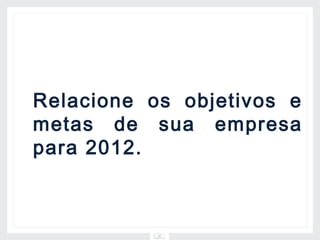 Relacione os objetivos e
metas de sua empresa
para 2012.
 