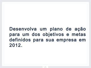 Desenvolva um plano de ação
para um dos objetivos e metas
definidos para sua empresa em
2012.
 
