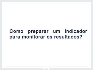 Como preparar um indicador
para monitorar os resultados?
 