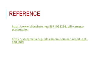 REFERENCE
https://www.slideshare.net/8871038298/pill-camera-
presentation
https://studymafia.org/pill-camera-seminar-report-ppt-
and-pdf/
 