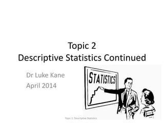 Topic 2
Descriptive Statistics Continued
Dr Luke Kane
April 2014
Topic 2: Descriptive Statistics 1
 