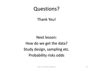 Questions?
Thank You!
Next lesson:
How do we get the data?
Study design, sampling etc.
Probability risks odds
Topic 2: Descriptive Statistics 30
 