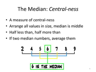 The Median: Central-ness
• A measure of central-ness
• Arrange all values in size, median is middle
• Half less than, half more than
• If two median numbers, average them
Topic 2: Descriptive Statistics 8
 
