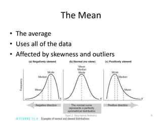 The Mean
• The average
• Uses all of the data
• Affected by skewness and outliers
Topic 2: Descriptive Statistics 9
 