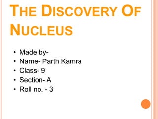 THE DISCOVERY OF
NUCLEUS
• By- Parth Kamra
 