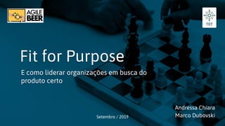 Fit for Purpose
E como liderar organizações em busca do
produto certo
Setembro / 2019
Andressa Chiara
Marco Dubovski
 