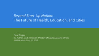 Beyond Start-Up Nation:
The Future of Health, Education, and Cities
Saul Singer
Co-Author, Start-Up Nation: The Story of Israel’s Economic Miracle
MAMA Minsk / July 12, 2019
 