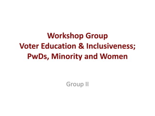 Workshop Group
Voter Education & Inclusiveness;
PwDs, Minority and Women
Group II
 