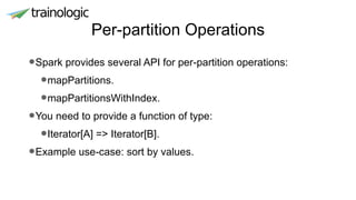 Per-partition Operations
•Spark provides several API for per-partition operations:
•mapPartitions.
•mapPartitionsWithIndex.
•You need to provide a function of type:
•Iterator[A] => Iterator[B].
•Example use-case: sort by values.
 