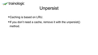 Unpersist
•Caching is based on LRU.
•If you don’t need a cache, remove it with the unpersist()
method.
 