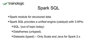 Spark SQL
•Spark module for structured data
•Spark SQL provides a unified engine (catalyst) with 3 APIs:
•SQL. (out of topic today)
•Dataframes (untyped).
•Datasets (typed) – Only Scala and Java for Spark 2.x
 