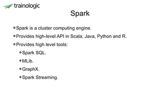 Spark
•Spark is a cluster computing engine.
•Provides high-level API in Scala, Java, Python and R.
•Provides high level tools:
•Spark SQL.
•MLib.
•GraphX.
•Spark Streaming.
 