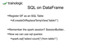 SQL on DataFrame
•Register DF as an SQL Table
•df.createOrReplaceTempView(“table1”)
•Remember the spark session? SessionBuilder..
•Now we can use sql queries:
•spark.sql(“select count(*) from table1”)
 