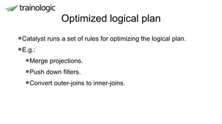 Optimized logical plan
•Catalyst runs a set of rules for optimizing the logical plan.
•E.g.:
•Merge projections.
•Push down filters.
•Convert outer-joins to inner-joins.
 