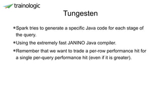 Tungesten
•Spark tries to generate a specific Java code for each stage of
the query.
•Using the extremely fast JANINO Java compiler.
•Remember that we want to trade a per-row performance hit for
a single per-query performance hit (even if it is greater).
 