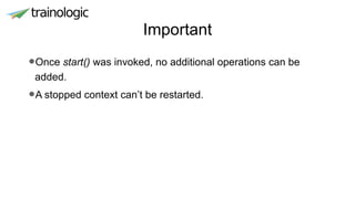 Important
•Once start() was invoked, no additional operations can be
added.
•A stopped context can’t be restarted.
 