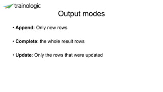 Output modes
• Append: Only new rows
• Complete: the whole result rows
• Update: Only the rows that were updated
 