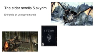 The elder scrolls 5 skyrim
Entrando en un nuevo mundo
 