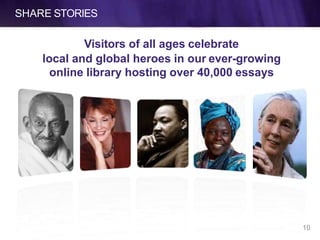 SHARE STORIES
Visitors of all ages celebrate
local and global heroes in our ever-growing
online library hosting over 40,000 essays
10
 