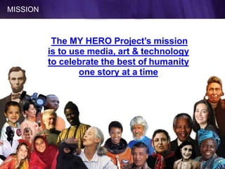 The MY HERO Project’s mission
is to use media, art & technology
to celebrate the best of humanity
one story at a time
MISSION
3
 