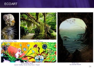 ECOART
Silent Evolution Mexico
by Jason Decaires Taylor
Nature
by Anu Monisha
Environmental Mural
Joanne Tawfilis, The Art Miles Mural Project
Ocean Cave
by Jeremiah Morelli
34
 