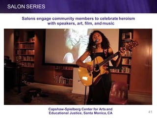 SALON SERIES
Capshaw-Spielberg Center for Artsand
Salons engage community members to celebrate heroism
with speakers, art, film, and music
41Educational Justice, Santa Monica, CA
 