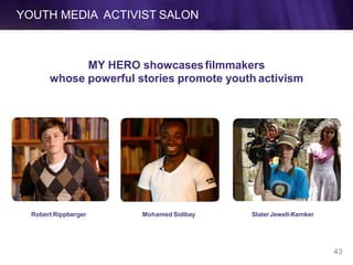 YOUTH MEDIA ACTIVIST SALON
MY HERO showcasesfilmmakers
whose powerful stories promote youth activism
Robert Rippberger Mohamed Sidibay SlaterJewell-Kemker
43
 