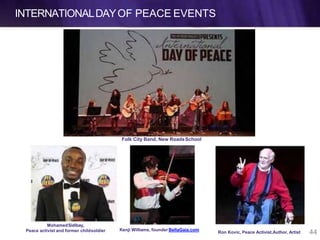 INTERNATIONALDAYOF PEACE EVENTS
MohamedSidibay,
Peace activist and former childsoldier Ron Kovic, Peace Activist,Author, Artist
Kenji Williams, founder BellaGaia.com
Folk City Band, New RoadsSchool
44
 