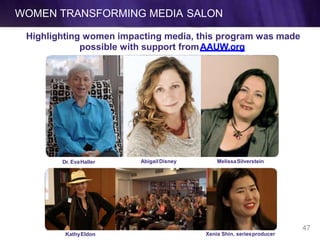WOMEN TRANSFORMING MEDIA SALON
Highlighting women impacting media, this program was made
possible with support fromAAUW.org
Dr. EvaHaller AbigailDisney MelissaSilverstein
KathyEldon Xenia Shin, seriesproducer
47
 