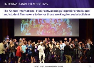 INTERNATIONAL FILMFESTIVAL
The Annual International Film Festival brings togetherprofessional
and student filmmakers to honor those working for social activism
52The MY HERO International Film Festival
 