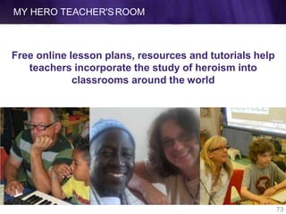 MY HERO TEACHER'SROOM
Free online lesson plans, resources and tutorials help
teachers incorporate the study of heroism into
classrooms around the world
73
 
