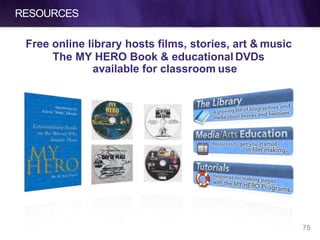 RESOURCES
Free online library hosts films, stories, art & music
The MY HERO Book & educational DVDs
available for classroom use
75
 