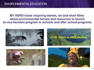 ENVIRONMENTALEDUCATION
MY HERO hosts inspiring stories, art and short films
about environmental heroes and resources to launch
an eco-heroism program in schools and after school programs
78
 