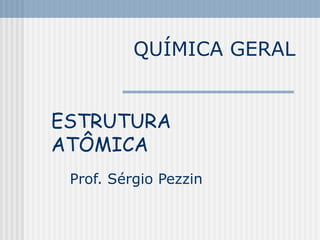 QUÍMICA GERAL
Prof. Sérgio Pezzin
ESTRUTURA
ATÔMICA
 