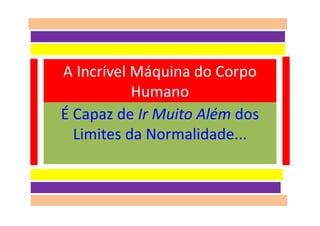 A Incrível Máquina do Corpo
Humano
É Capaz de Ir Muito Além dos
Limites da Normalidade...
 
