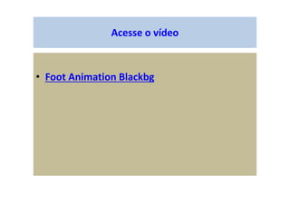 Acesse o vídeo
• Foot Animation Blackbg
 