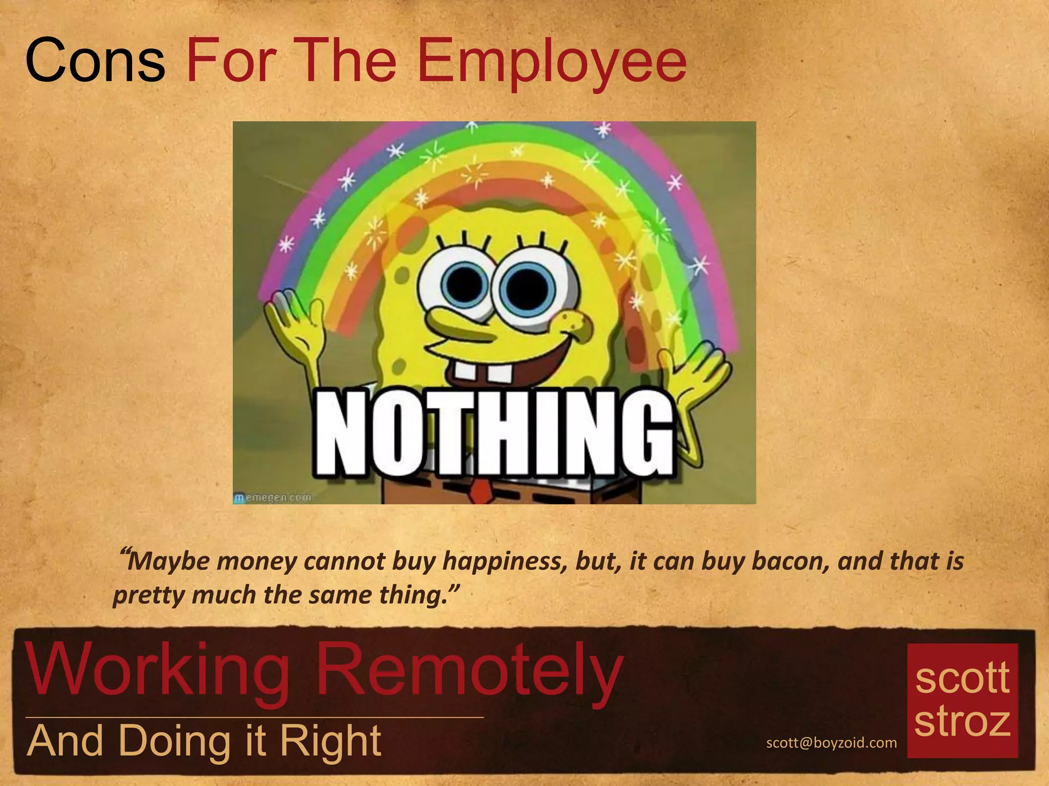 scott
strozscott@boyzoid.com
“Maybe money cannot buy happiness, but, it can buy bacon, and that is
pretty much the same thing.”
Cons For The Employee
Working Remotely
And Doing it Right
 