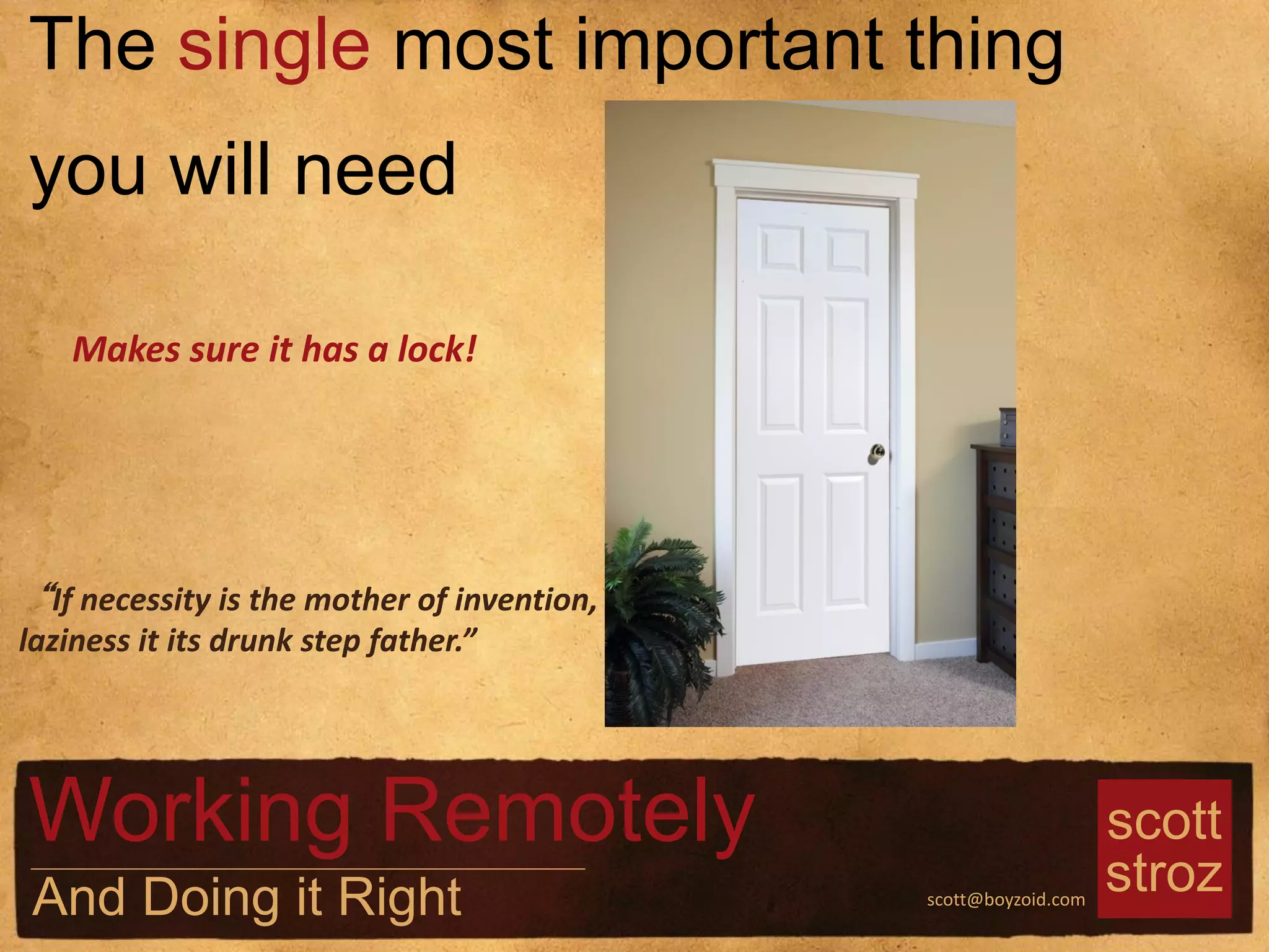 scott
strozscott@boyzoid.com
“If necessity is the mother of invention,
laziness it its drunk step father.”
The single most important thing
you will need
Working Remotely
And Doing it Right
Makes sure it has a lock!
 