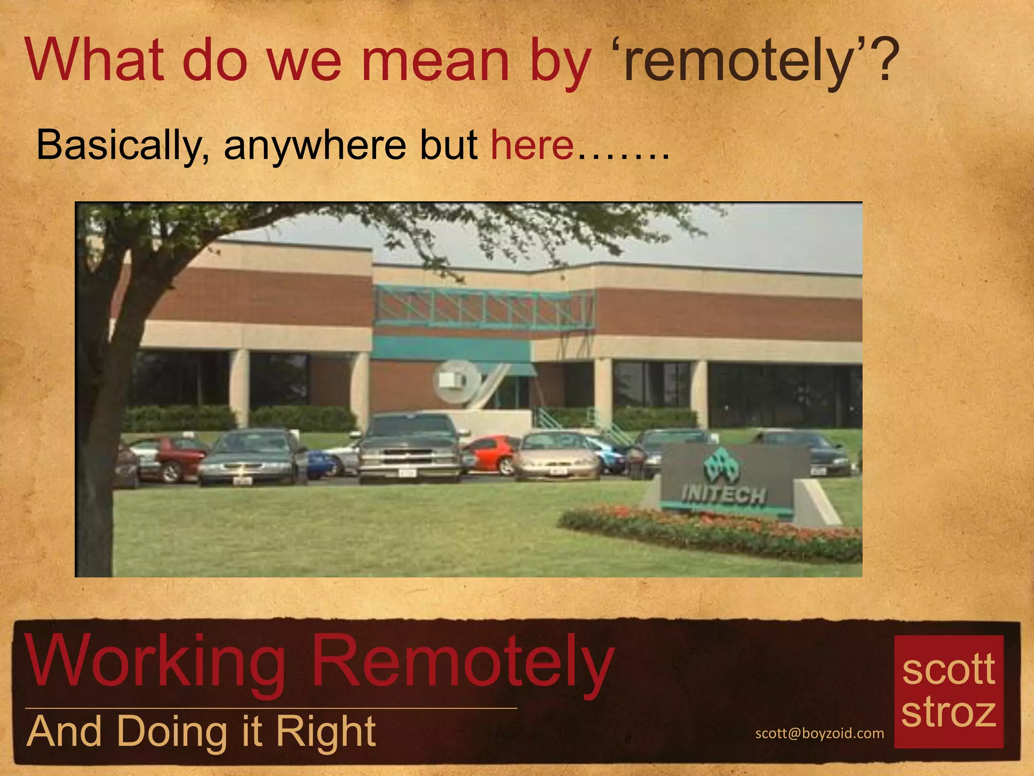 scott
strozscott@boyzoid.com
What do we mean by ‘remotely’?
Working Remotely
And Doing it Right
Basically, anywhere but here…….
 