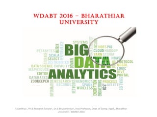 WDABT 2016 – BHARATHIAR
UNIVERSITY
K.Santhiya , Ph.d Research Scholar , Dr.V.Bhuvaneswari, Asst.Professor, Dept. of Comp. Appll., Bharathiar
University,- WDABT 2016
 