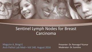 Maguire A, Brogi E
Arch Pathol Lab Med—Vol 140, August 2016
Sentinel Lymph Nodes for Breast
Carcinoma
Presenter- Dr. Pannaga P Kumar
Moderator- Dr. Sumitha
 