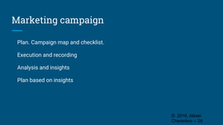 Marketing campaign
Plan. Campaign map and checklist.
Execution and recording
Analysis and insights
Plan based on insights
© 2016, Alexei
Cherenkov -- 28
 