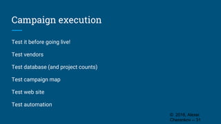 Campaign execution
Test it before going live!
Test vendors
Test database (and project counts)
Test campaign map
Test web site
Test automation
© 2016, Alexei
Cherenkov -- 31
 