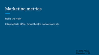 Marketing metrics
Roi is the main
Intermediate KPIs - funnel health, conversions etc
© 2016, Alexei
Cherenkov -- 32
 