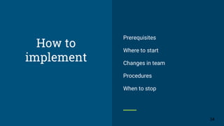 How to
implement
Prerequisites
Where to start
Changes in team
Procedures
When to stop
34
 