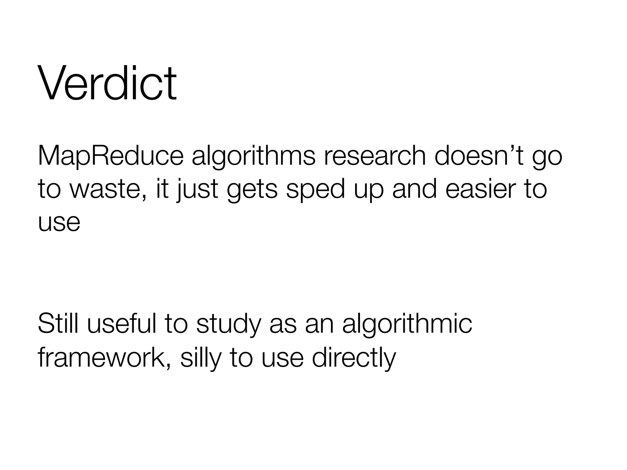 Verdict
MapReduce algorithms research doesn’t go
to waste, it just gets sped up and easier to
use

Still useful to study as an algorithmic
framework, silly to use directly
 