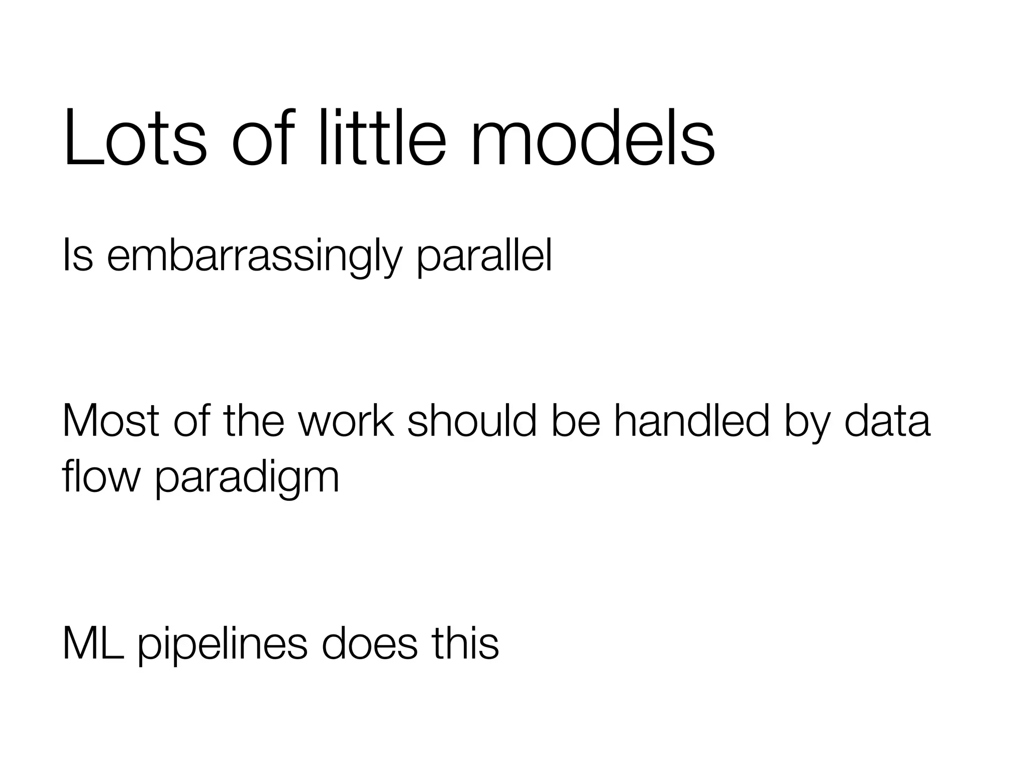 Lots of little models
Is embarrassingly parallel

Most of the work should be handled by data
ﬂow paradigm

ML pipelines does this
 