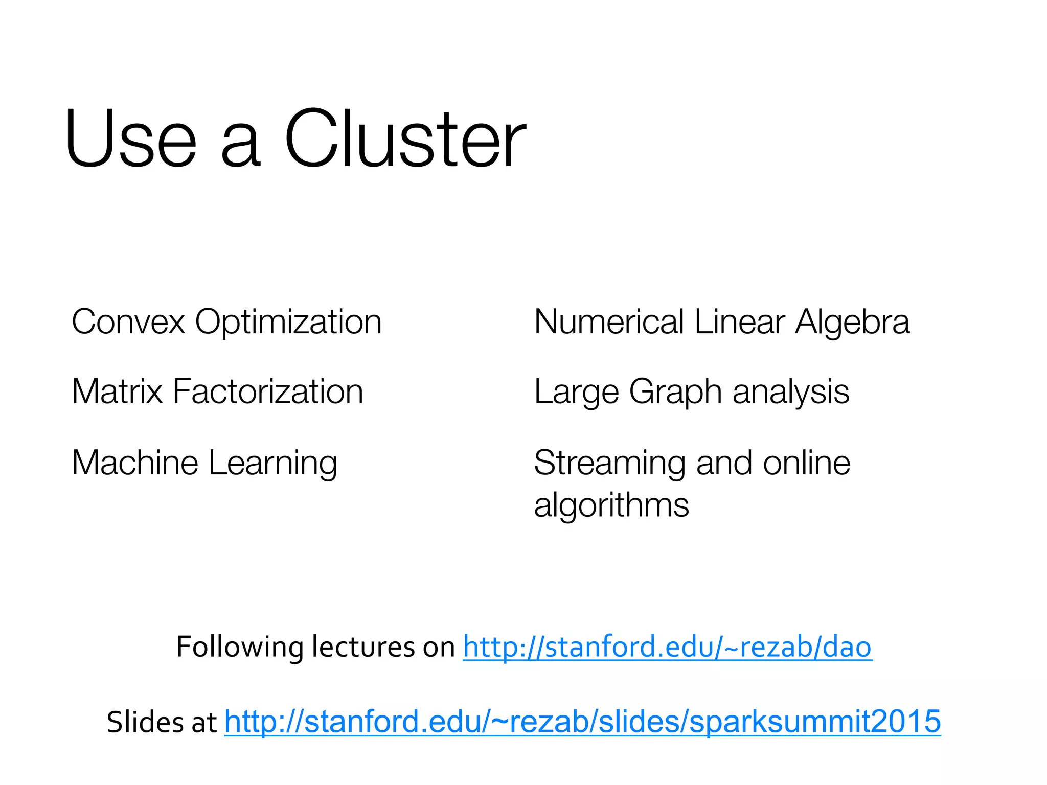 Use a Cluster
Convex Optimization
Matrix Factorization
Machine Learning

Numerical Linear Algebra
Large Graph analysis
Streaming and online
algorithms
Following	
  lectures	
  on	
  http://stanford.edu/~rezab/dao	
  
	
  	
  
Slides	
  at	
  http://stanford.edu/~rezab/slides/sparksummit2015
	
  
 