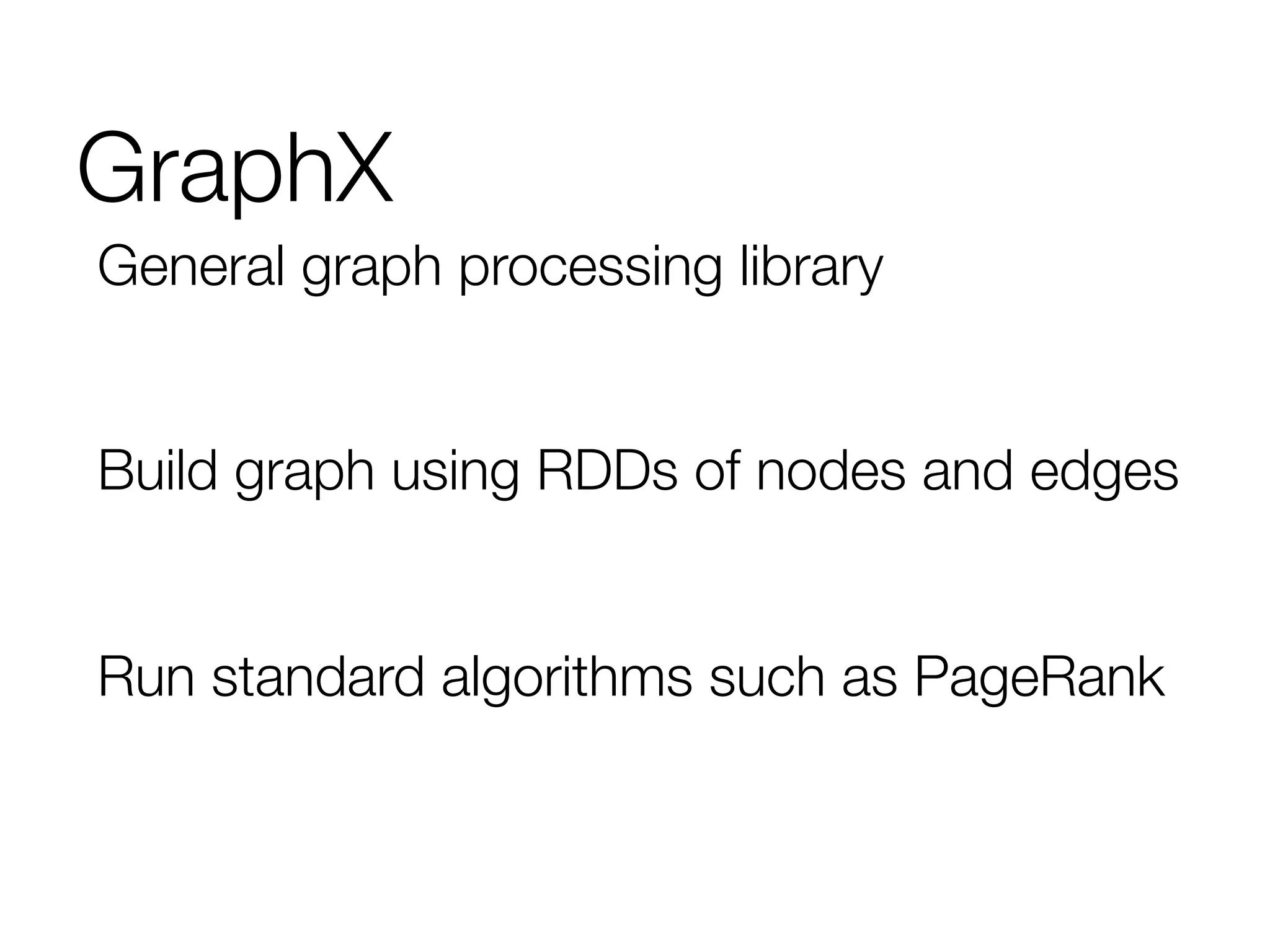 General graph processing library

Build graph using RDDs of nodes and edges

Run standard algorithms such as PageRank
GraphX
 